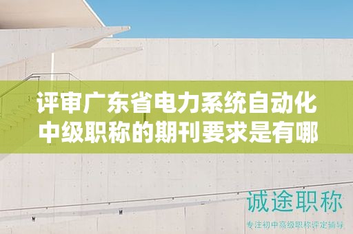 評(píng)審廣東省電力系統(tǒng)自動(dòng)化中級(jí)職稱的期刊要求是有哪些？