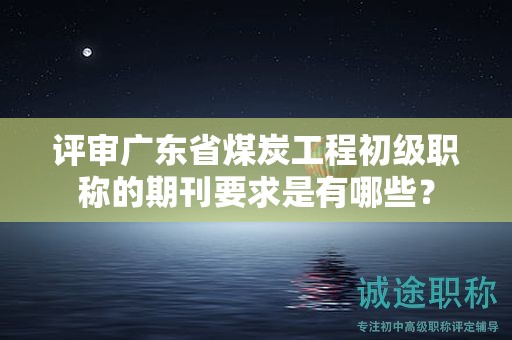 評(píng)審廣東省煤炭工程初級(jí)職稱的期刊要求是有哪些？