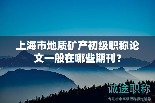 上海市地質(zhì)礦產(chǎn)初級職稱論文一般在哪些期刊？