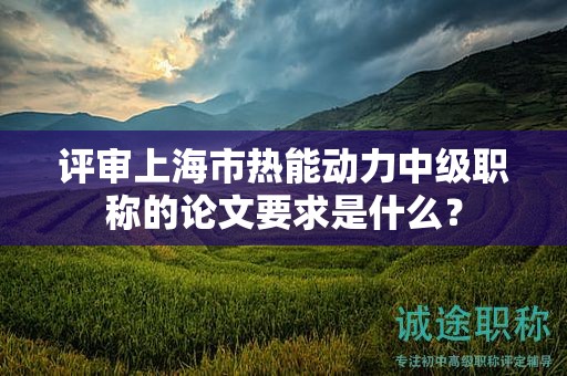 評審上海市熱能動力中級職稱的論文要求是什么？