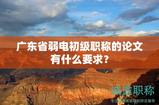 廣東省弱電初級職稱的論文有什么要求？
