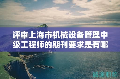 評審上海市機(jī)械設(shè)備管理中級工程師的期刊要求是有哪些？
