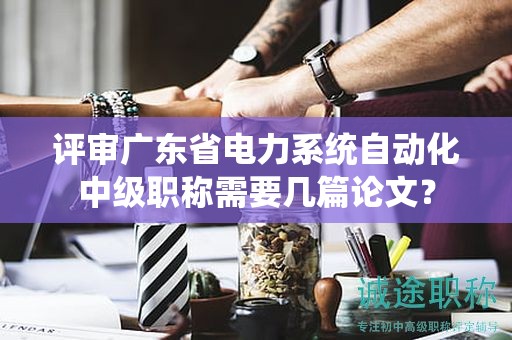 評審廣東省電力系統(tǒng)自動(dòng)化中級職稱需要幾篇論文？