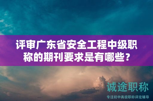 評審廣東省安全工程中級職稱的期刊要求是有哪些？