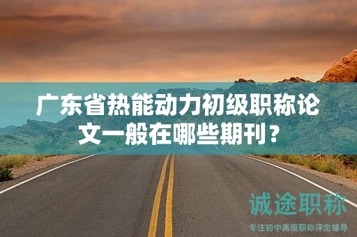 廣東省熱能動力初級職稱論文一般在哪些期刊？