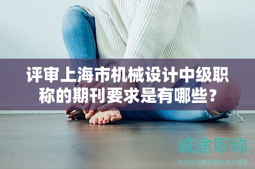 評(píng)審上海市機(jī)械設(shè)計(jì)中級(jí)職稱的期刊要求是有哪些？