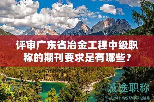 評(píng)審廣東省冶金工程中級(jí)職稱的期刊要求是有哪些？