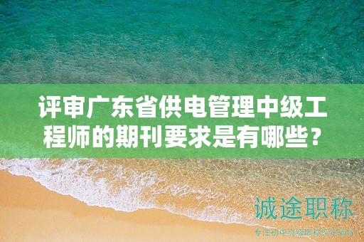 評審廣東省供電管理中級工程師的期刊要求是有哪些？
