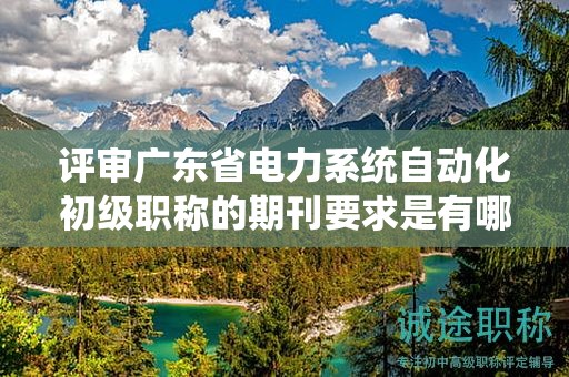 評審廣東省電力系統(tǒng)自動(dòng)化初級職稱的期刊要求是有哪些？