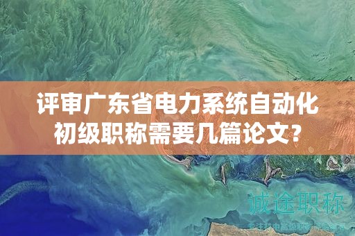 評(píng)審廣東省電力系統(tǒng)自動(dòng)化初級(jí)職稱(chēng)需要幾篇論文？