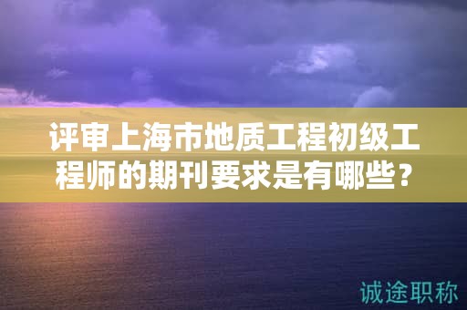 評審上海市地質(zhì)工程初級工程師的期刊要求是有哪些？