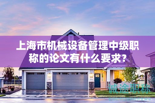 上海市機(jī)械設(shè)備管理中級職稱的論文有什么要求？