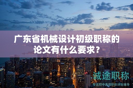 廣東省機(jī)械設(shè)計(jì)初級(jí)職稱(chēng)的論文有什么要求？