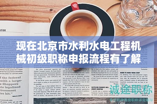 現(xiàn)在北京市水利水電工程機械初級職稱申報流程有了解過嗎？