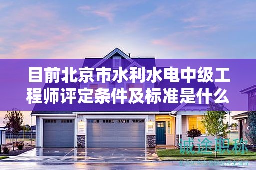 目前北京市水利水電中級工程師評定條件及標準是什么？