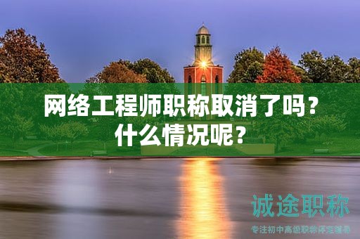 網(wǎng)絡(luò)工程師職稱取消了嗎？什么情況呢？