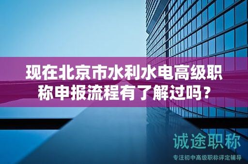 現(xiàn)在北京市水利水電高級(jí)職稱申報(bào)流程有了解過(guò)嗎？