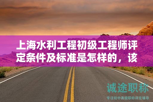 上海水利工程初級(jí)工程師評(píng)定條件及標(biāo)準(zhǔn)是怎樣的，該怎么遵循？