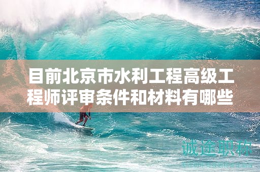 目前北京市水利工程高級工程師評審條件和材料有哪些？