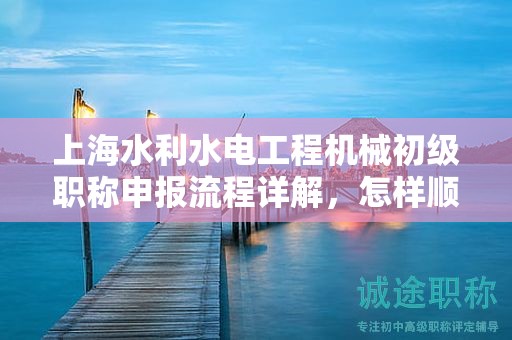 上海水利水電工程機(jī)械初級職稱申報流程詳解，怎樣順利通過？
