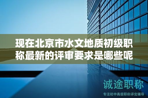 現(xiàn)在北京市水文地質(zhì)初級(jí)職稱最新的評(píng)審要求是哪些呢？