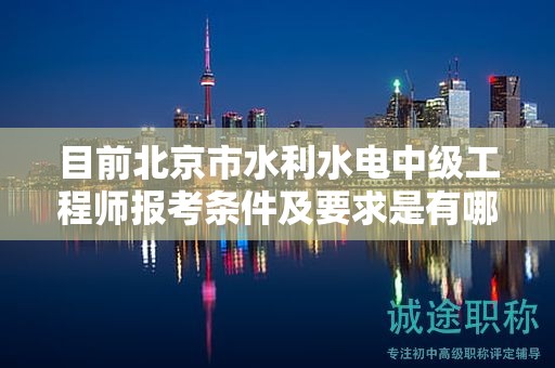目前北京市水利水電中級工程師報考條件及要求是有哪些？