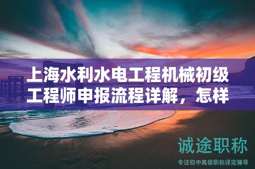 上海水利水電工程機械初級工程師申報流程詳解，怎樣順利通過？