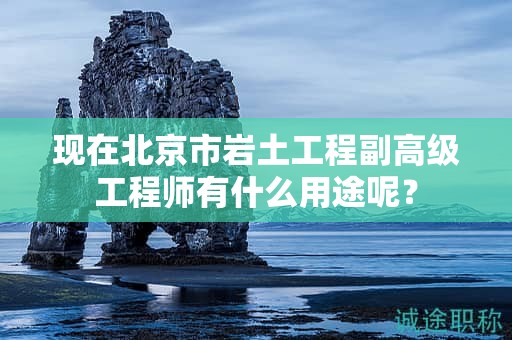 現(xiàn)在北京市巖土工程副高級工程師有什么用途呢？