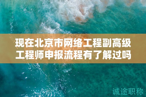 現(xiàn)在北京市網(wǎng)絡(luò)工程副高級工程師申報流程有了解過嗎？