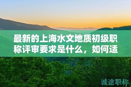 最新的上海水文地質(zhì)初級(jí)職稱評(píng)審要求是什么，如何適應(yīng)？