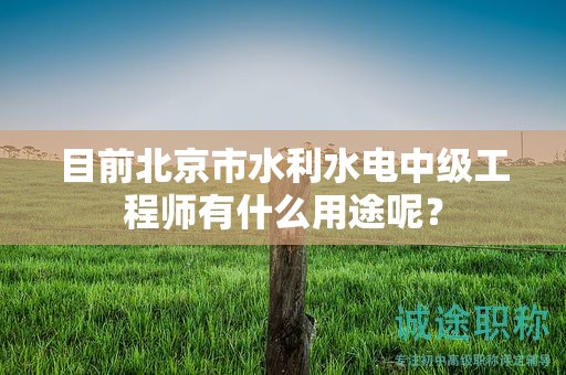 目前北京市水利水電中級工程師有什么用途呢？