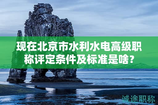 現(xiàn)在北京市水利水電高級職稱評定條件及標準是啥？