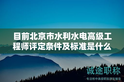 目前北京市水利水電高級(jí)工程師評(píng)定條件及標(biāo)準(zhǔn)是什么？