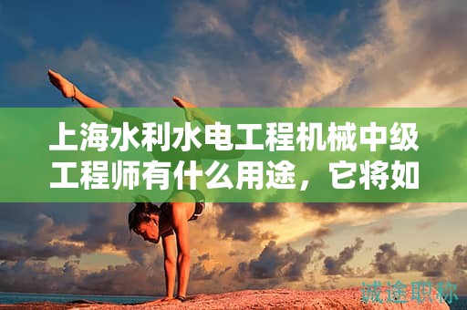 上海水利水電工程機械中級工程師有什么用途，它將如何推動你的職業(yè)生涯？
