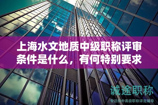 上海水文地質(zhì)中級(jí)職稱評(píng)審條件是什么，有何特別要求？
