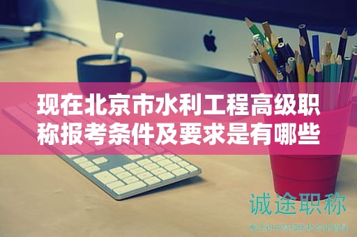 現(xiàn)在北京市水利工程高級職稱報考條件及要求是有哪些？