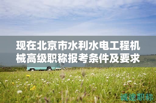 現(xiàn)在北京市水利水電工程機械高級職稱報考條件及要求是有哪些？