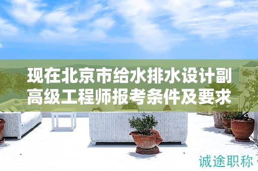 現(xiàn)在北京市給水排水設(shè)計(jì)副高級(jí)工程師報(bào)考條件及要求是有哪些？