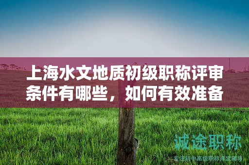 上海水文地質(zhì)初級職稱評審條件有哪些，如何有效準(zhǔn)備？