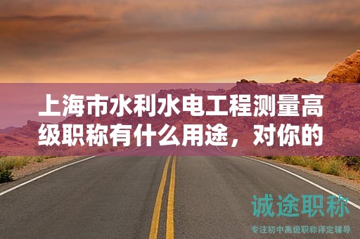 上海市水利水電工程測量高級職稱有什么用途，對你的職業(yè)生涯將帶來哪些優(yōu)勢？