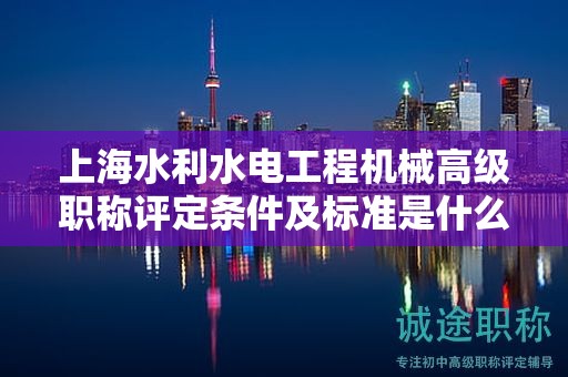 上海水利水電工程機(jī)械高級(jí)職稱評(píng)定條件及標(biāo)準(zhǔn)是什么，如何達(dá)到？