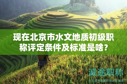 現(xiàn)在北京市水文地質(zhì)初級職稱評定條件及標(biāo)準(zhǔn)是啥？
