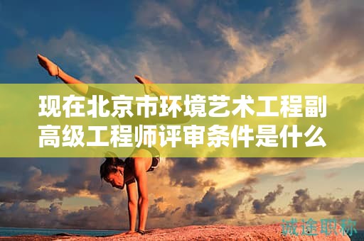 現(xiàn)在北京市環(huán)境藝術(shù)工程副高級(jí)工程師評(píng)審條件是什么呢？