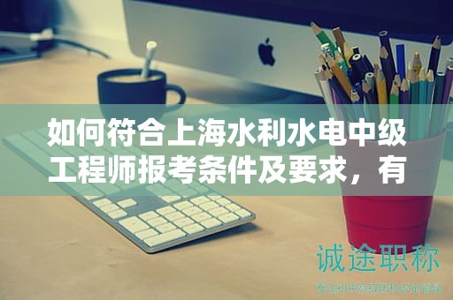 如何符合上海水利水電中級(jí)工程師報(bào)考條件及要求，有何必備技能？