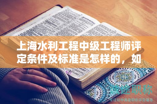 上海水利工程中級工程師評定條件及標(biāo)準(zhǔn)是怎樣的，如何執(zhí)行？