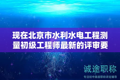 現(xiàn)在北京市水利水電工程測量初級工程師最新的評審要求是哪些呢？
