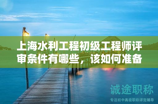 上海水利工程初級工程師評審條件有哪些，該如何準(zhǔn)備？