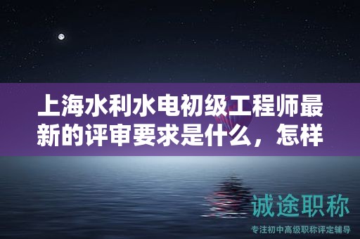 上海水利水電初級(jí)工程師最新的評(píng)審要求是什么，怎樣成功應(yīng)對(duì)？