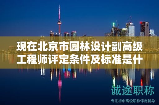 現(xiàn)在北京市園林設(shè)計(jì)副高級(jí)工程師評(píng)定條件及標(biāo)準(zhǔn)是什么？