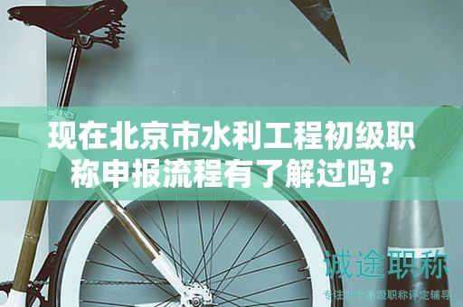 現(xiàn)在北京市水利工程初級職稱申報流程有了解過嗎？